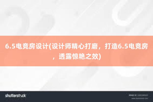 6.5电竞房设计(设计师精心打磨，打造6.5电竞房，透露惊艳之效)