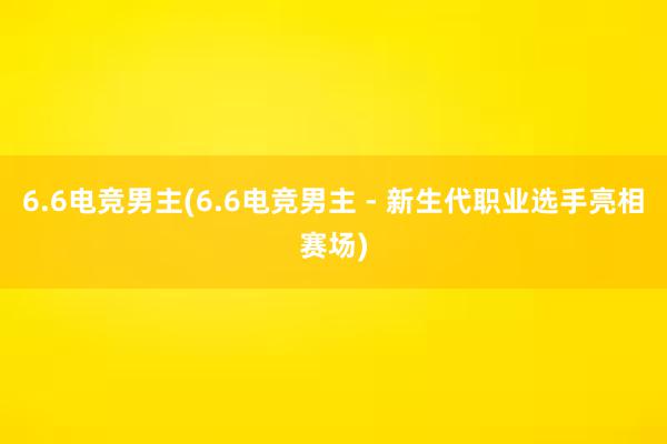 6.6电竞男主(6.6电竞男主 - 新生代职业选手亮相赛场)