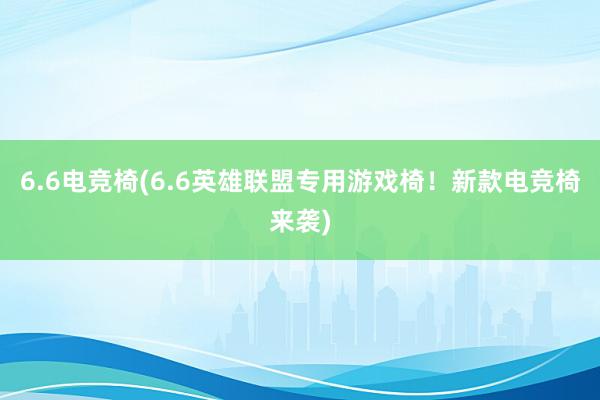 6.6电竞椅(6.6英雄联盟专用游戏椅！新款电竞椅来袭)