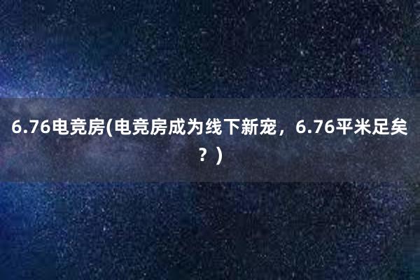 6.76电竞房(电竞房成为线下新宠，6.76平米足矣？)