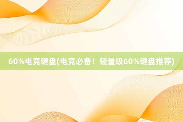 60%电竞键盘(电竞必备！轻量级60%键盘推荐)