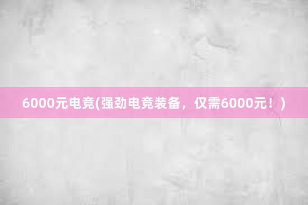 6000元电竞(强劲电竞装备，仅需6000元！)