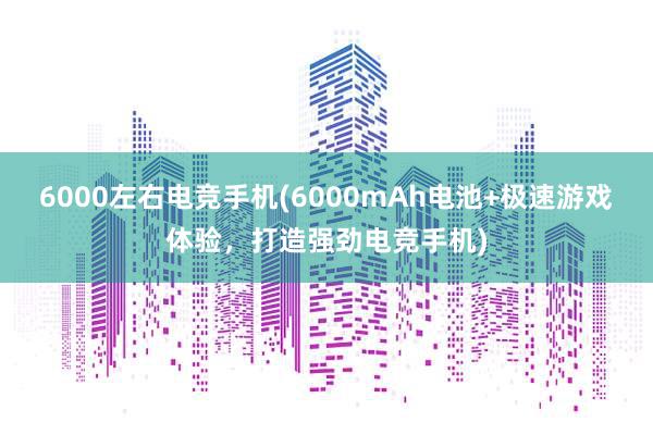 6000左右电竞手机(6000mAh电池+极速游戏体验，打造强劲电竞手机)