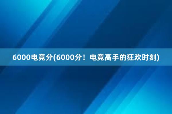 6000电竞分(6000分！电竞高手的狂欢时刻)