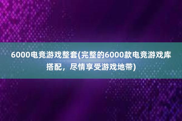 6000电竞游戏整套(完整的6000款电竞游戏库搭配，尽情享受游戏地带)