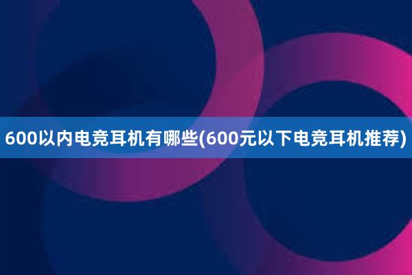 600以内电竞耳机有哪些(600元以下电竞耳机推荐)