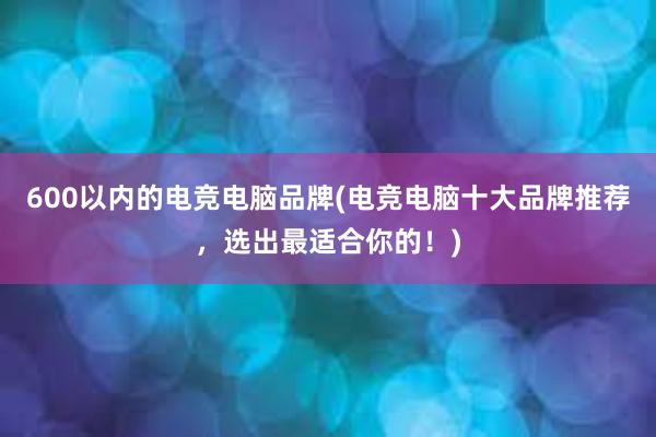 600以内的电竞电脑品牌(电竞电脑十大品牌推荐，选出最适合你的！)