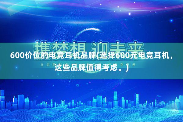 600价位的电竞耳机品牌(选择600元电竞耳机，这些品牌值得考虑。)