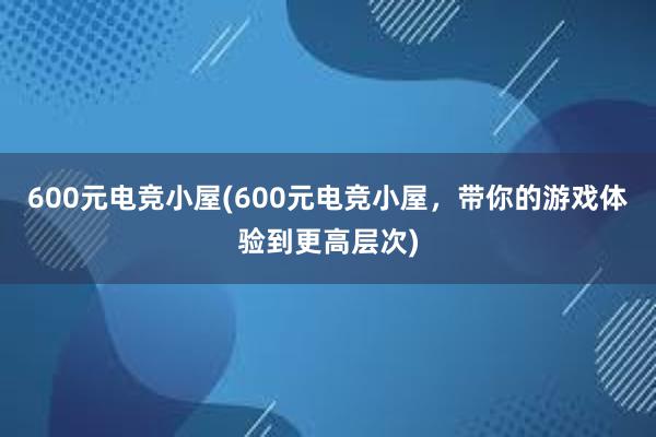 600元电竞小屋(600元电竞小屋，带你的游戏体验到更高层次)