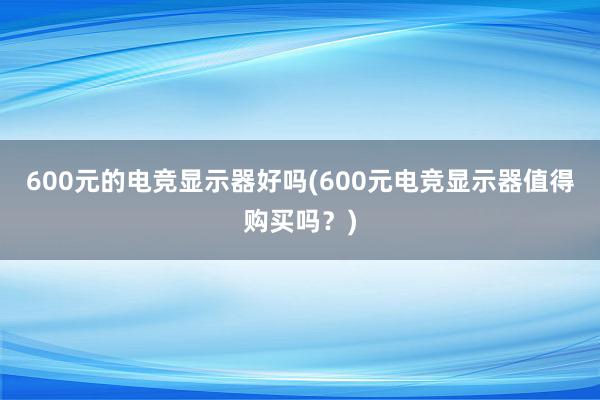 600元的电竞显示器好吗(600元电竞显示器值得购买吗？)