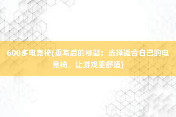 600多电竞椅(重写后的标题：选择适合自己的电竞椅，让游戏更舒适)