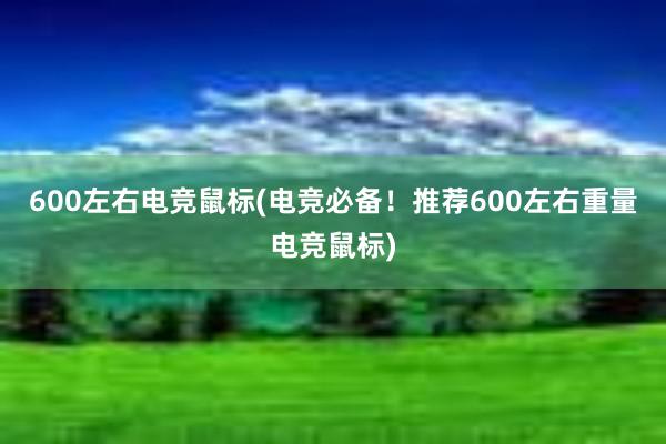 600左右电竞鼠标(电竞必备！推荐600左右重量电竞鼠标)