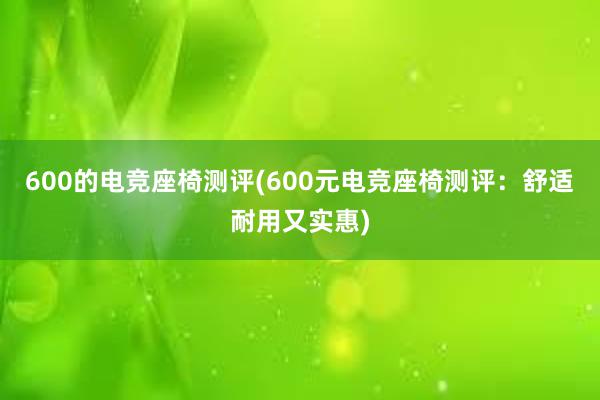 600的电竞座椅测评(600元电竞座椅测评：舒适耐用又实惠)