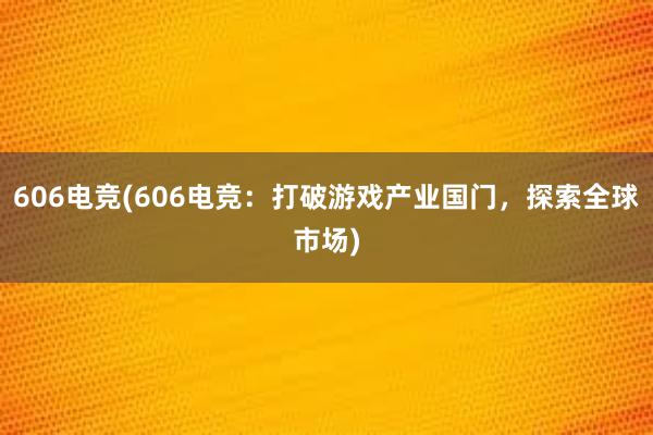 606电竞(606电竞：打破游戏产业国门，探索全球市场)