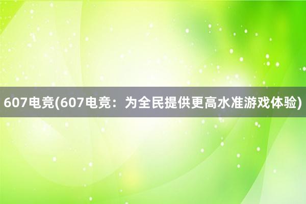 607电竞(607电竞：为全民提供更高水准游戏体验)