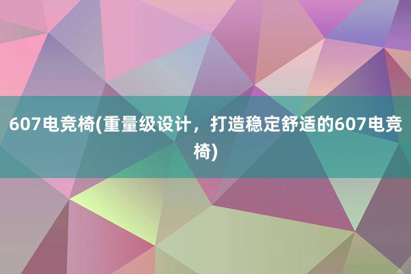 607电竞椅(重量级设计，打造稳定舒适的607电竞椅)