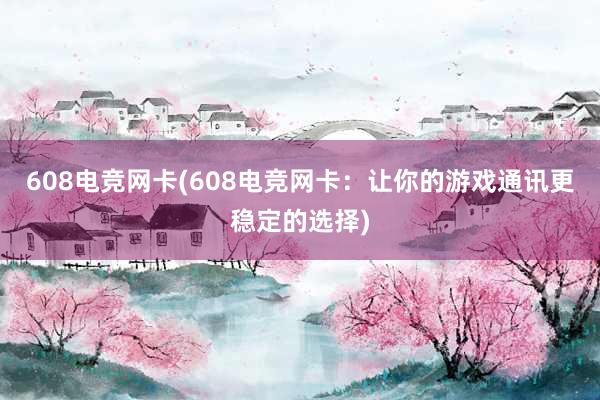 608电竞网卡(608电竞网卡：让你的游戏通讯更稳定的选择)