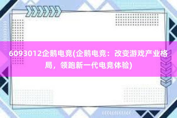 6093012企鹅电竞(企鹅电竞：改变游戏产业格局，领跑新一代电竞体验)