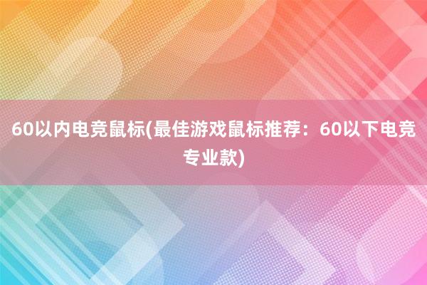 60以内电竞鼠标(最佳游戏鼠标推荐：60以下电竞专业款)