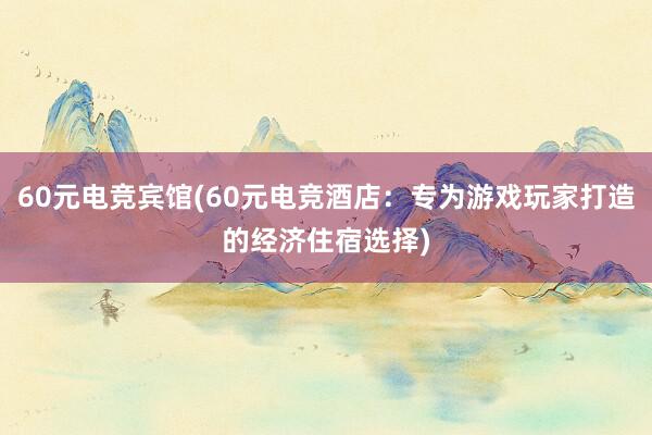 60元电竞宾馆(60元电竞酒店：专为游戏玩家打造的经济住宿选择)