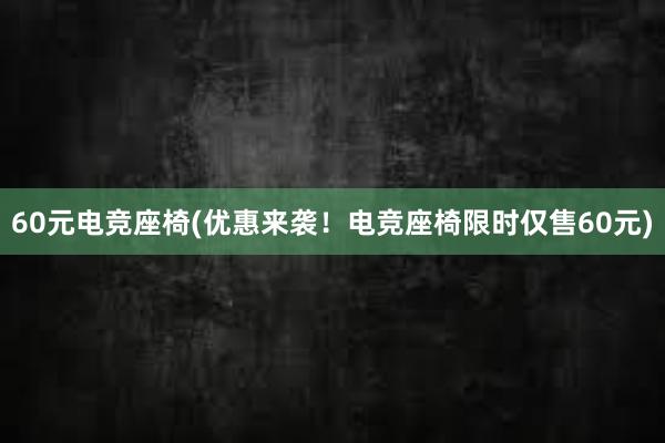 60元电竞座椅(优惠来袭！电竞座椅限时仅售60元)