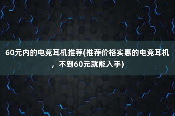 60元内的电竞耳机推荐(推荐价格实惠的电竞耳机，不到60元就能入手)