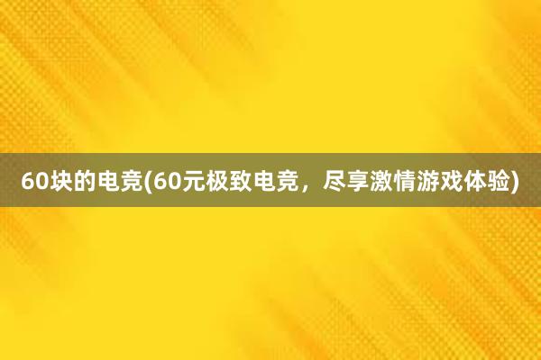 60块的电竞(60元极致电竞，尽享激情游戏体验)