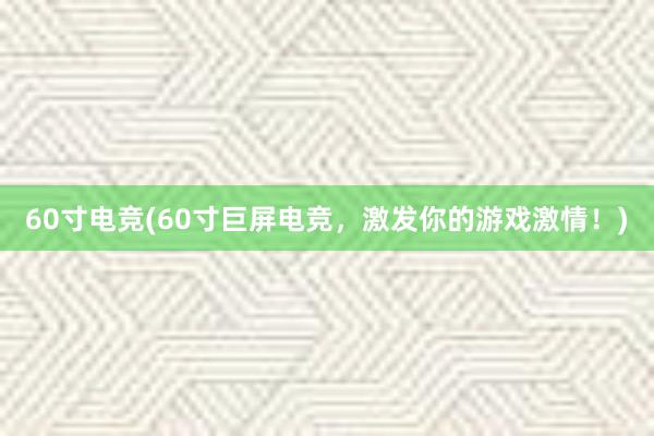 60寸电竞(60寸巨屏电竞，激发你的游戏激情！)