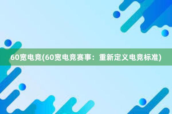 60宽电竞(60宽电竞赛事：重新定义电竞标准)