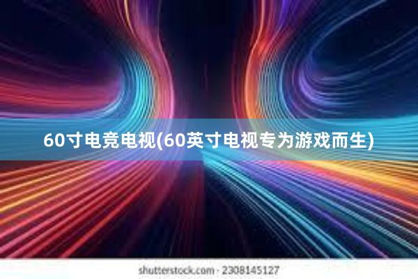 60寸电竞电视(60英寸电视专为游戏而生)