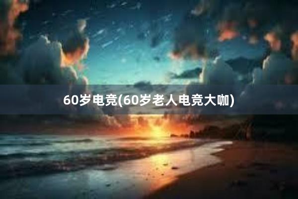 60岁电竞(60岁老人电竞大咖)