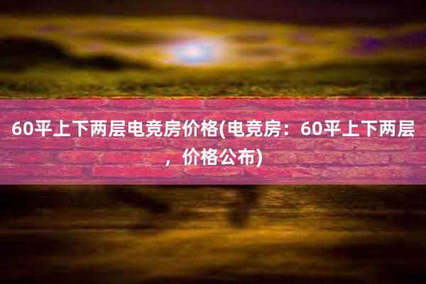 60平上下两层电竞房价格(电竞房：60平上下两层，价格公布)