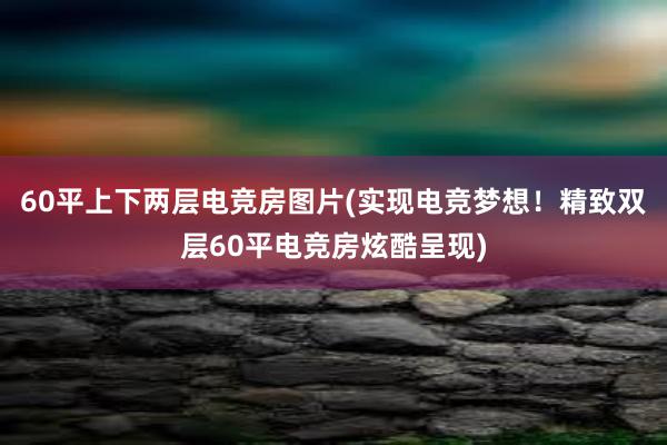 60平上下两层电竞房图片(实现电竞梦想！精致双层60平电竞房炫酷呈现)