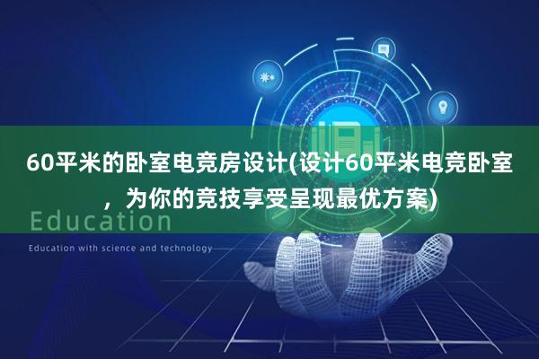 60平米的卧室电竞房设计(设计60平米电竞卧室，为你的竞技享受呈现最优方案)