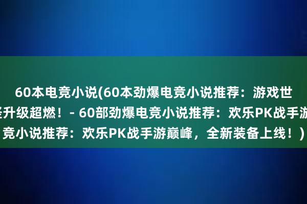 60本电竞小说(60本劲爆电竞小说推荐：游戏世界争锋，新马甲、打怪升级超燃！- 60部劲爆电竞小说推荐：欢乐PK战手游巅峰，全新装备上线！)