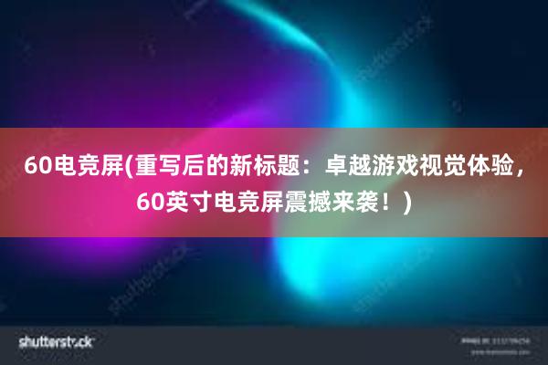 60电竞屏(重写后的新标题：卓越游戏视觉体验，60英寸电竞屏震撼来袭！)