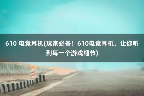 610 电竞耳机(玩家必备！610电竞耳机，让你听到每一个游戏细节)