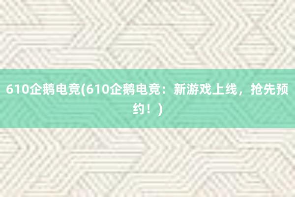 610企鹅电竞(610企鹅电竞：新游戏上线，抢先预约！)