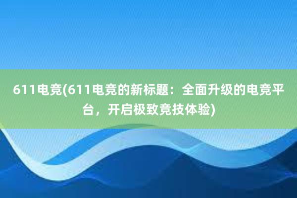 611电竞(611电竞的新标题：全面升级的电竞平台，开启极致竞技体验)