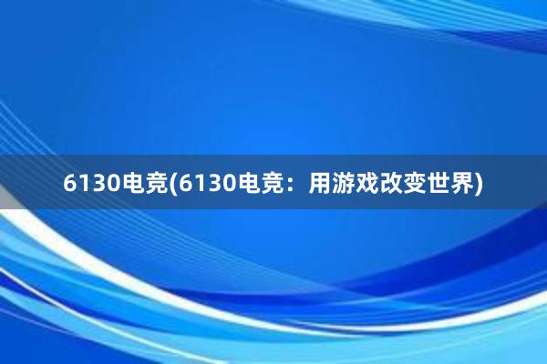 6130电竞(6130电竞：用游戏改变世界)