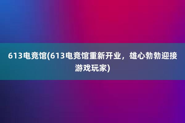 613电竞馆(613电竞馆重新开业，雄心勃勃迎接游戏玩家)