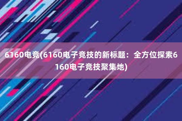 6160电竞(6160电子竞技的新标题：全方位探索6160电子竞技聚集地)