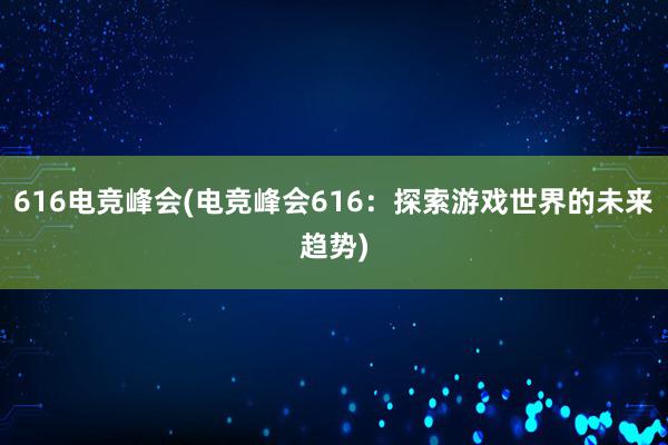 616电竞峰会(电竞峰会616：探索游戏世界的未来趋势)