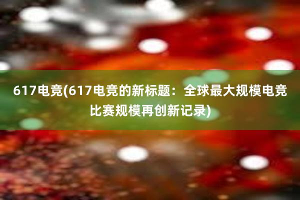 617电竞(617电竞的新标题：全球最大规模电竞比赛规模再创新记录)