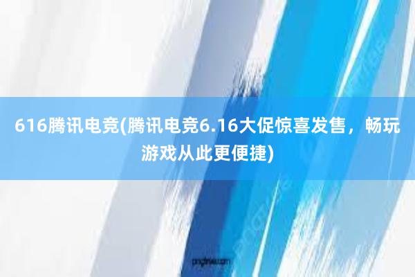 616腾讯电竞(腾讯电竞6.16大促惊喜发售，畅玩游戏从此更便捷)