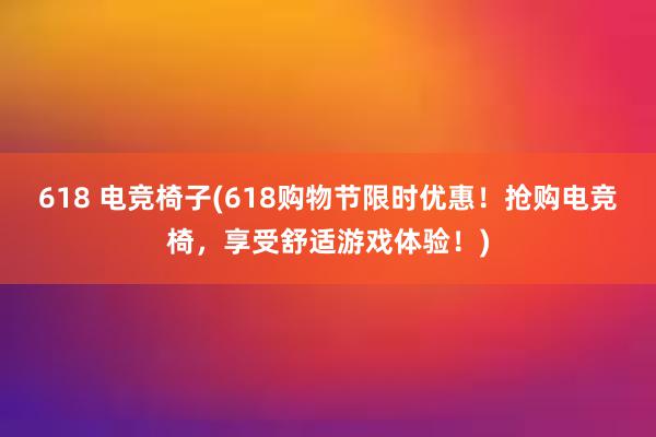 618 电竞椅子(618购物节限时优惠！抢购电竞椅，享受舒适游戏体验！)