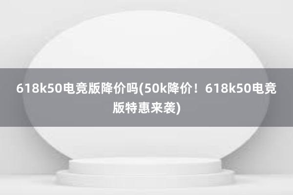 618k50电竞版降价吗(50k降价！618k50电竞版特惠来袭)