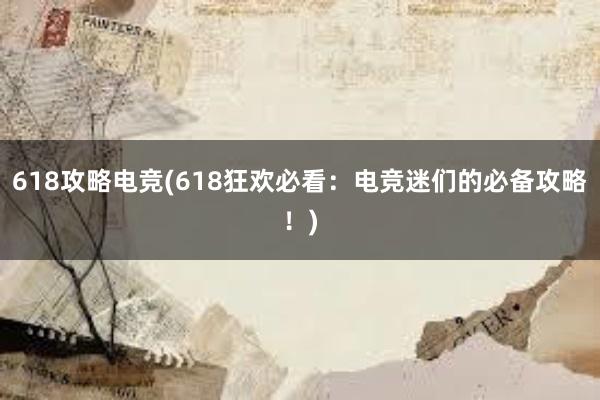 618攻略电竞(618狂欢必看：电竞迷们的必备攻略！)