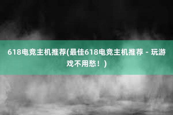 618电竞主机推荐(最佳618电竞主机推荐 - 玩游戏不用愁！)