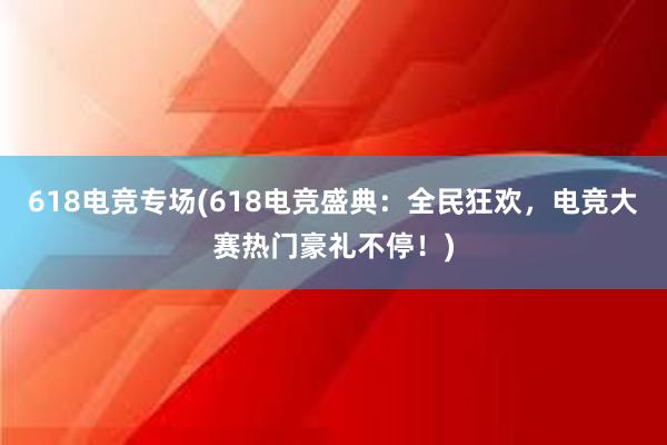 618电竞专场(618电竞盛典：全民狂欢，电竞大赛热门豪礼不停！)